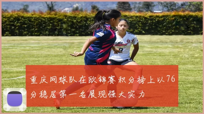 重庆网球队在欧锦赛积分榜上以76分稳居第一名展现强大实力
