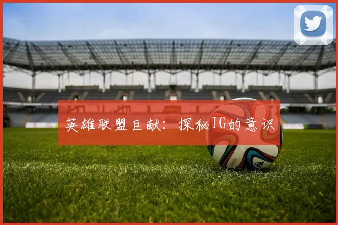 英雄联盟巨献：探秘IG的意识