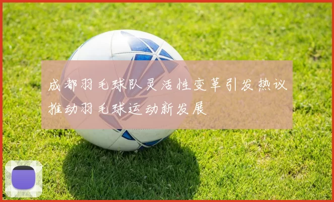 成都羽毛球队灵活性变革引发热议推动羽毛球运动新发展