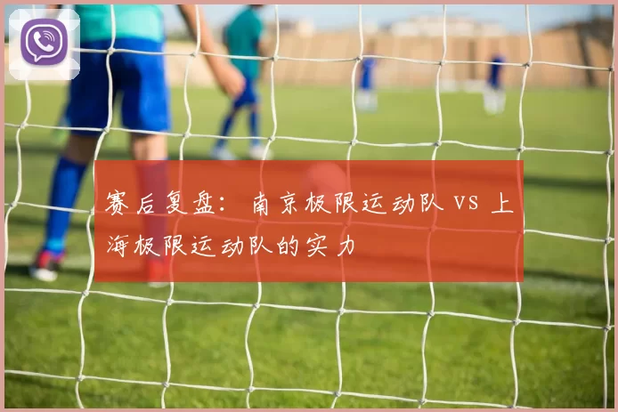 赛后复盘：南京极限运动队 vs 上海极限运动队的实力