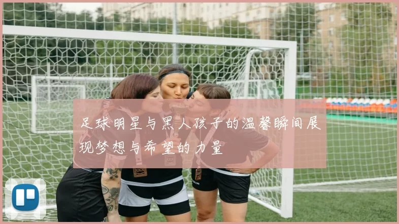 足球明星与黑人孩子的温馨瞬间展现梦想与希望的力量