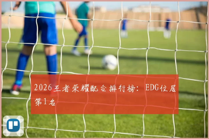 2026王者荣耀配合排行榜：EDG位居第1名
