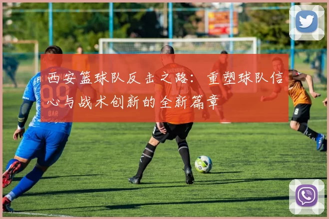 西安篮球队反击之路：重塑球队信心与战术创新的全新篇章