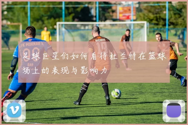 足球巨星们如何看待杜兰特在篮球场上的表现与影响力
