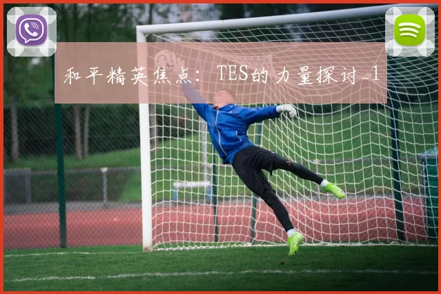 和平精英焦点：TES的力量探讨_1