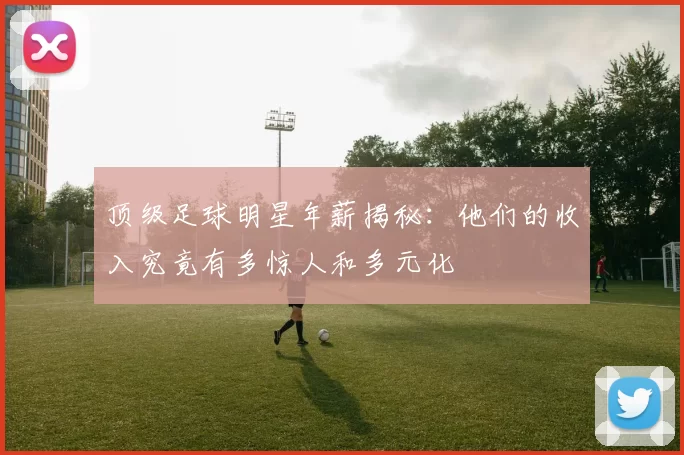 顶级足球明星年薪揭秘：他们的收入究竟有多惊人和多元化