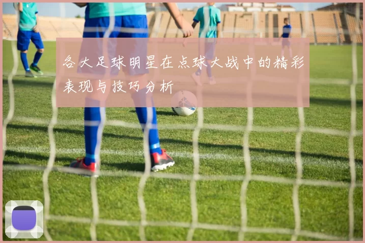 各大足球明星在点球大战中的精彩表现与技巧分析