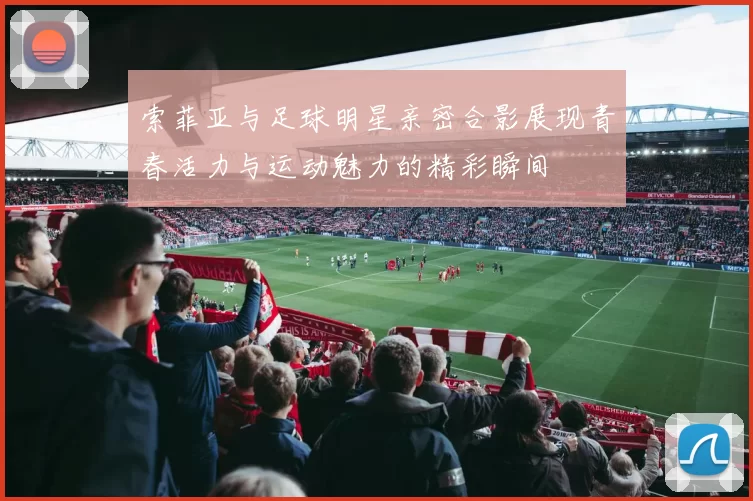 索菲亚与足球明星亲密合影展现青春活力与运动魅力的精彩瞬间