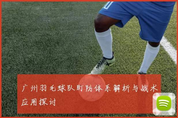 广州羽毛球队盯防体系解析与战术应用探讨