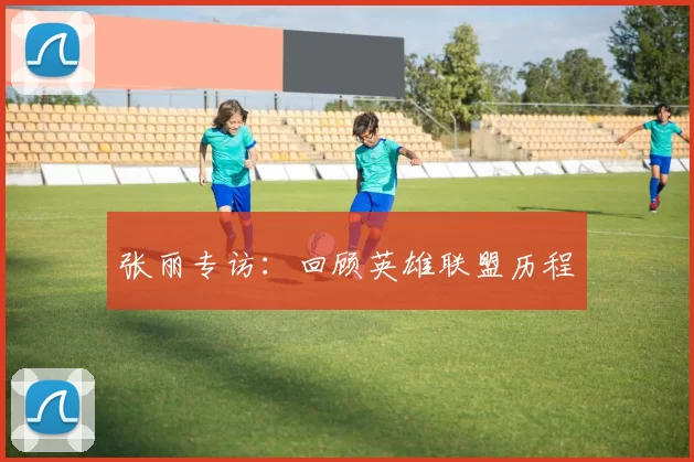 张丽专访：回顾英雄联盟历程