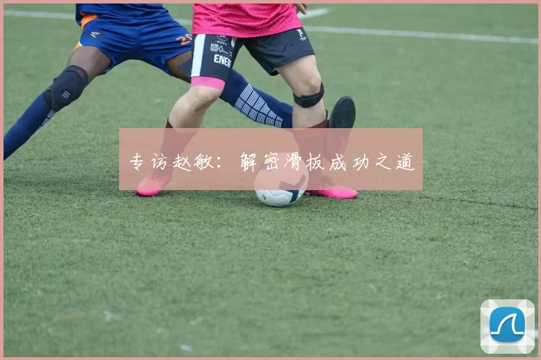 专访赵敏：解密滑板成功之道