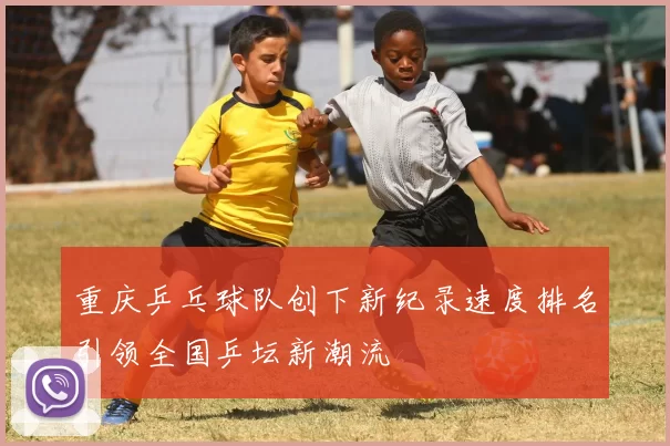 重庆乒乓球队创下新纪录速度排名引领全国乒坛新潮流