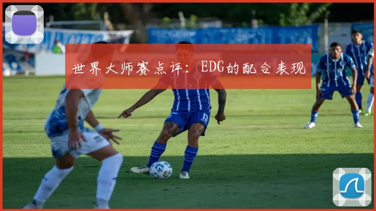 世界大师赛点评：EDG的配合表现