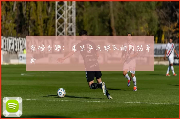 重磅专题：南京乒乓球队的盯防革新