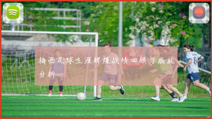 梅西足球生涯辉煌战绩回顾与成就分析